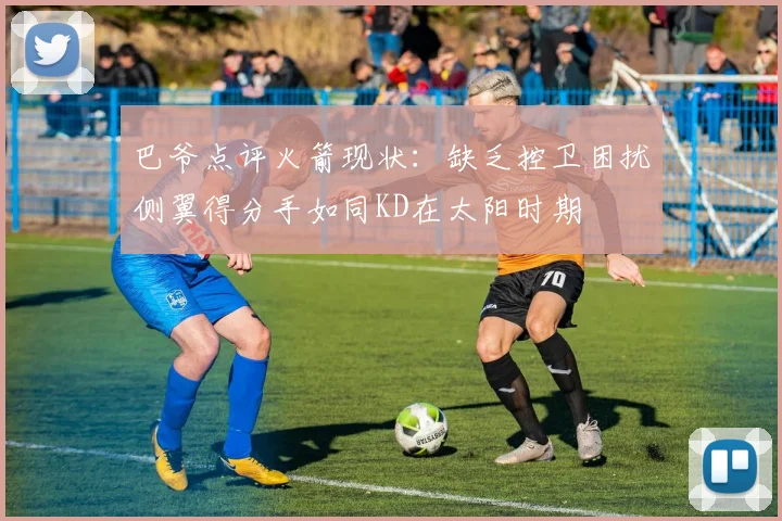 巴爷点评火箭现状：缺乏控卫困扰侧翼得分手如同KD在太阳时期