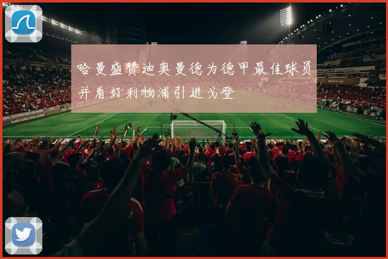 哈曼盛赞迪奥曼德为德甲最佳球员并看好利物浦引进戈登