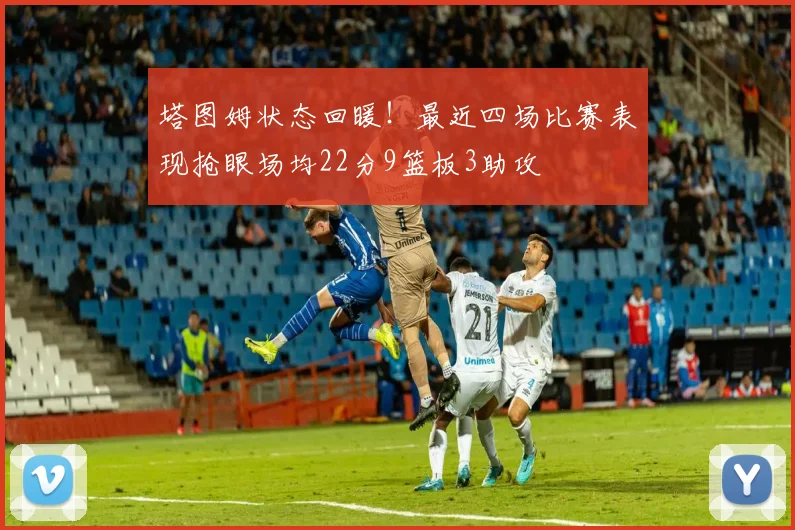 塔图姆状态回暖！最近四场比赛表现抢眼场均22分9篮板3助攻
