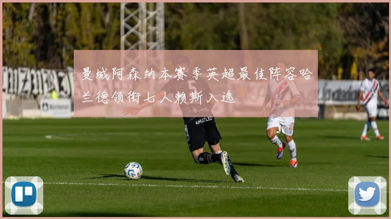 曼城阿森纳本赛季英超最佳阵容哈兰德领衔七人赖斯入选
