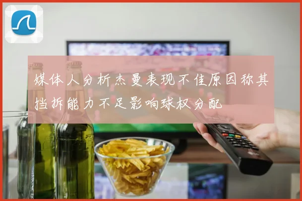 媒体人分析杰曼表现不佳原因称其挡拆能力不足影响球权分配