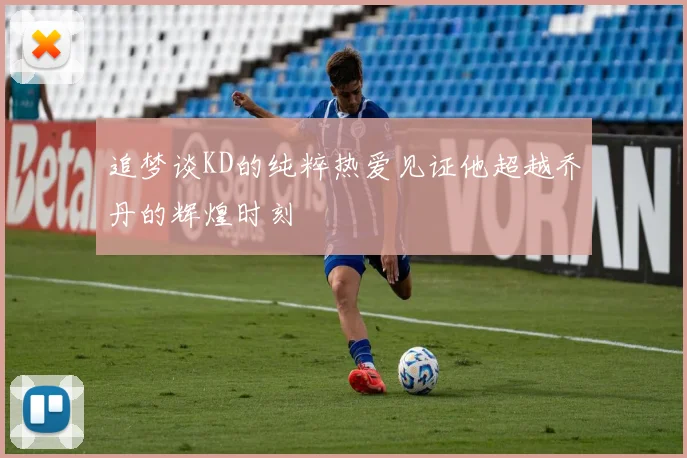 追梦谈KD的纯粹热爱见证他超越乔丹的辉煌时刻