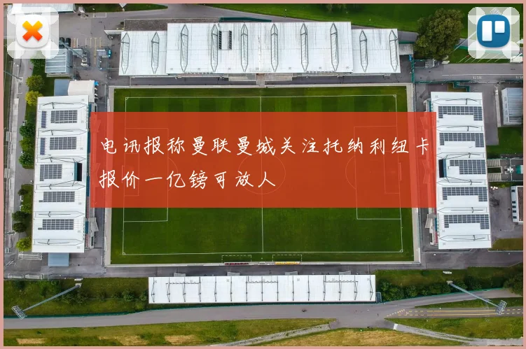 电讯报称曼联曼城关注托纳利纽卡报价一亿镑可放人