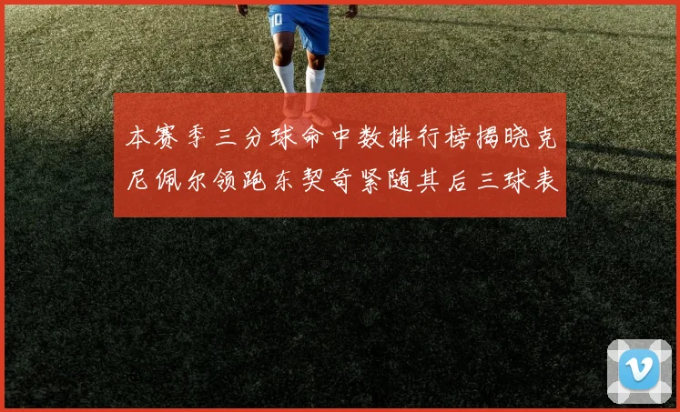 本赛季三分球命中数排行榜揭晓克尼佩尔领跑东契奇紧随其后三球表现不俗