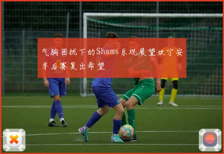 气胸困扰下的Shams乐观展望坎宁安季后赛复出希望