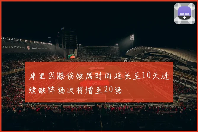 库里因膝伤缺席时间延长至10天连续缺阵场次将增至20场