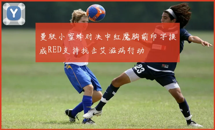 曼联小蜜蜂对决中红魔胸前印字换成RED支持抗击艾滋病行动