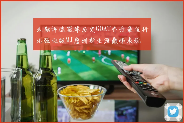 米勒评选篮球历史GOAT乔丹最佳科比强化版MJ詹姆斯生涯巅峰表现