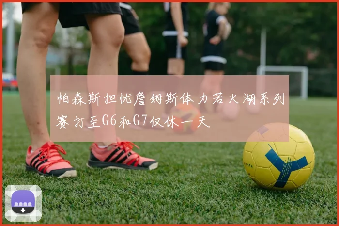 帕森斯担忧詹姆斯体力若火湖系列赛打至G6和G7仅休一天