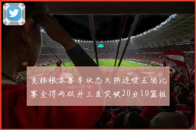 克林根本赛季状态火热连续五场比赛全得两双并三度突破20分10篮板大关