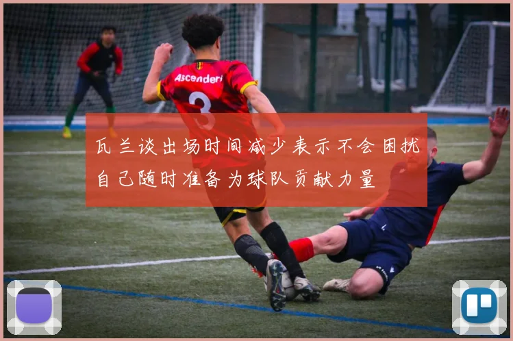 瓦兰谈出场时间减少表示不会困扰自己随时准备为球队贡献力量