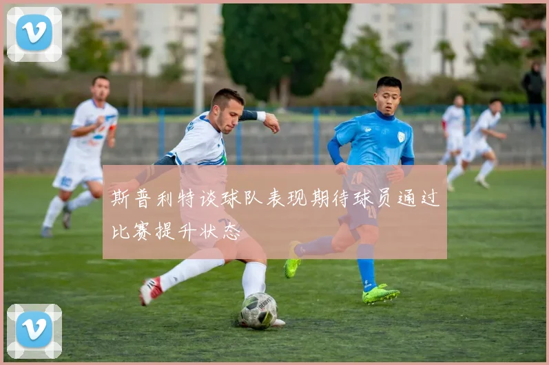 斯普利特谈球队表现期待球员通过比赛提升状态