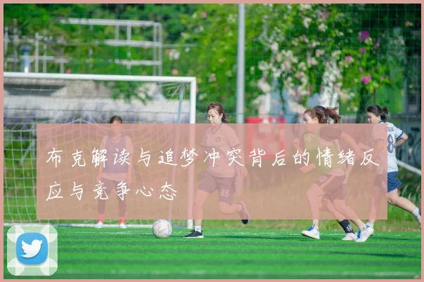 布克解读与追梦冲突背后的情绪反应与竞争心态
