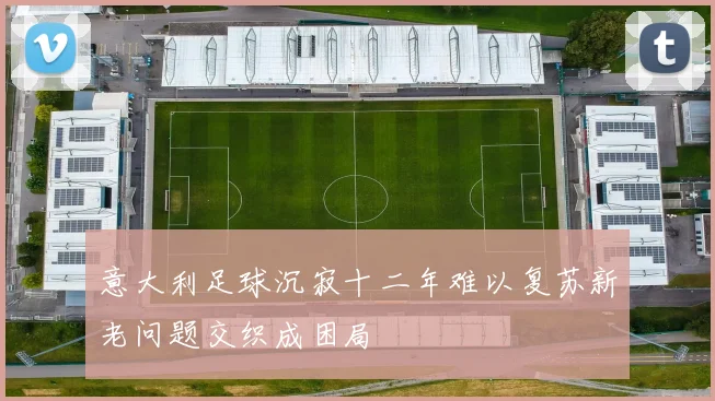 意大利足球沉寂十二年难以复苏新老问题交织成困局